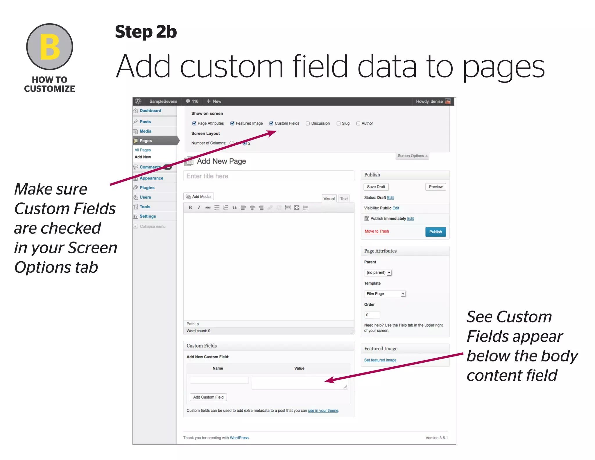 B
how to
Customize

Step 2b

Add custom field data to pages

Make sure
Custom Fields
are checked
in your Screen
Options tab
See Custom
Fields appear
below the body
content field

 