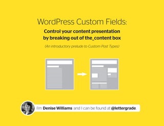 WordPress Custom Fields:
Control your content presentation
by breaking out of the_content box
(An introductory prelude to Custom Post Types)

I’m Denise Williams and I can be found at @lettergrade.

 