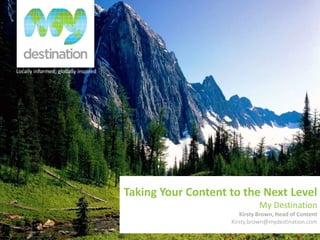 Locally informed, globally inspired
Taking Your Content to the Next Level
My Destination
Kirsty Brown, Head of Content
Kirsty.brown@mydestination.com
 