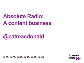 Absolute Radio:
A content business

@catmacdonald

 