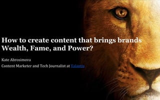 Kate Abrosimova
Content Marketer and Tech Journalist at Yalantis
How to create content that brings brands
Wealth, Fame, and Power?
 