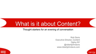 What is it about Content?
Thought starters for an evening of conversation
Rob Davis
Executive Director, Content
Ogilvy NY
@robertjohndavis
www.robertjohndavis.com
 