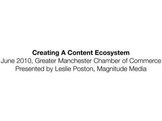 Creating A Content Ecosystem
June 2010, Greater Manchester Chamber of Commerce
    Presented by Leslie Poston, Magnitude Media
 