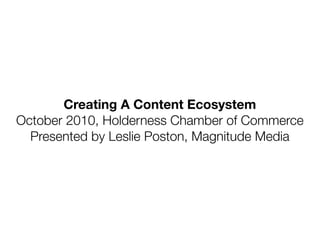 Creating A Content Ecosystem
October 2010, Holderness Chamber of Commerce
  Presented by Leslie Poston, Magnitude Media
 