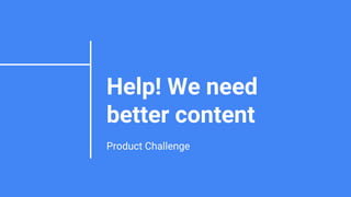 Help! We need
better content
Product Challenge
 