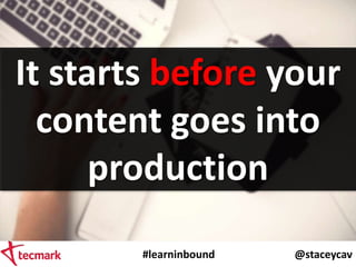 #learninbound @staceycav
It starts before your
content goes into
production
 