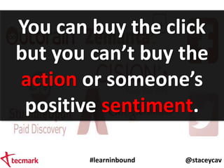 #learninbound @staceycav
You can buy the click
but you can’t buy the
action or someone’s
positive sentiment.
 