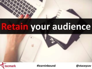 #learninbound @staceycav
Retain your audience
 