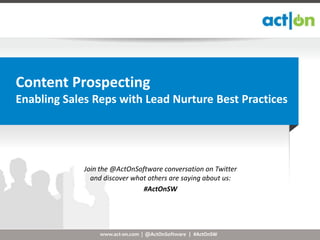 Content Prospecting
Enabling Sales Reps with Lead Nurture Best Practices




             Join the @ActOnSoftware conversation on Twitter
               and discover what others are saying about us:
                               #ActOnSW




                 www.act-on.com | @ActOnSoftware | #ActOnSW
 