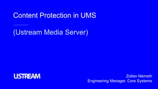 Content Protection in UMS
(Ustream Media Server)
Zoltán Németh
Engineering Manager, Core Systems
 