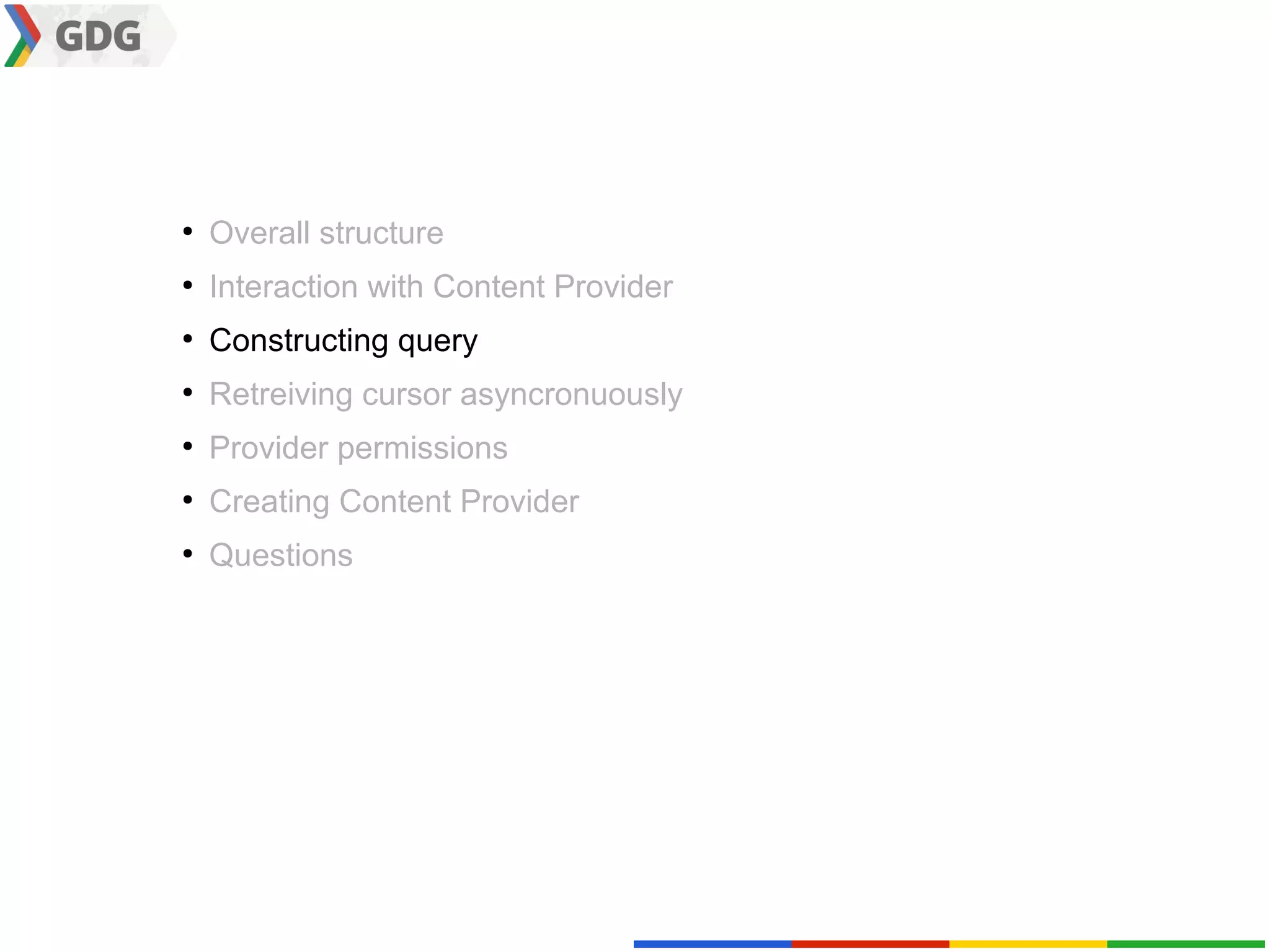 ●
    Overall structure
●
    Interaction with Content Provider
●
    Constructing query
●
    Retreiving cursor asyncronuously
●
    Provider permissions
●
    Creating Content Provider
●
    Questions
 