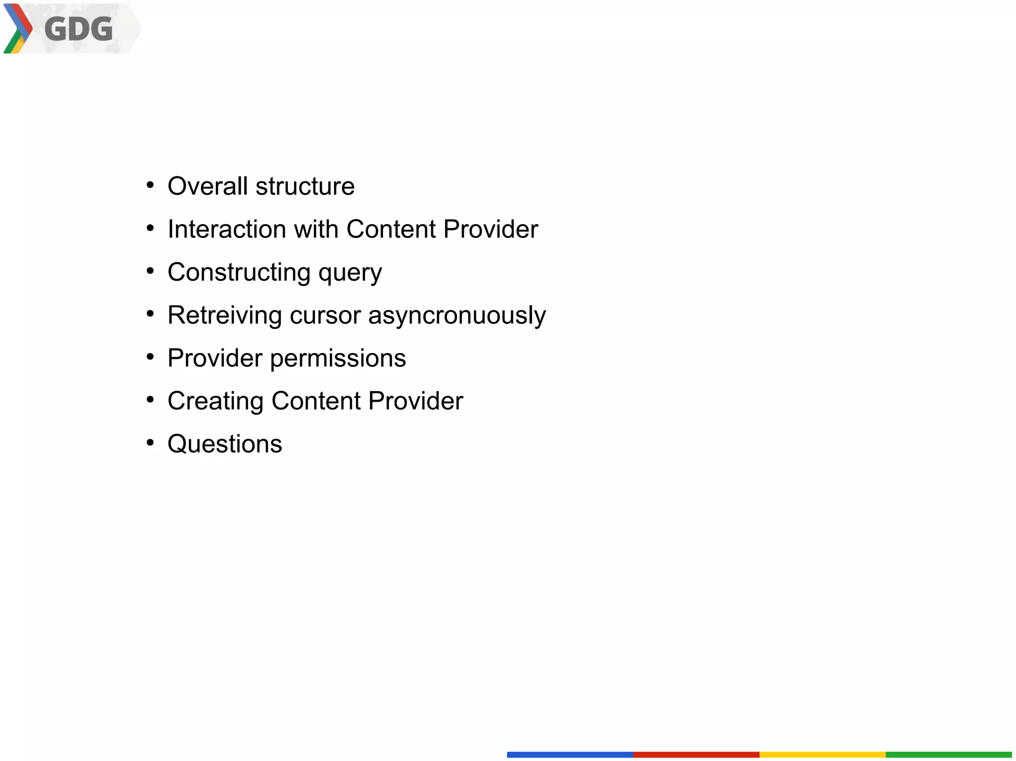 ●
    Overall structure
●
    Interaction with Content Provider
●
    Constructing query
●
    Retreiving cursor asyncronuously
●
    Provider permissions
●
    Creating Content Provider
●
    Questions
 