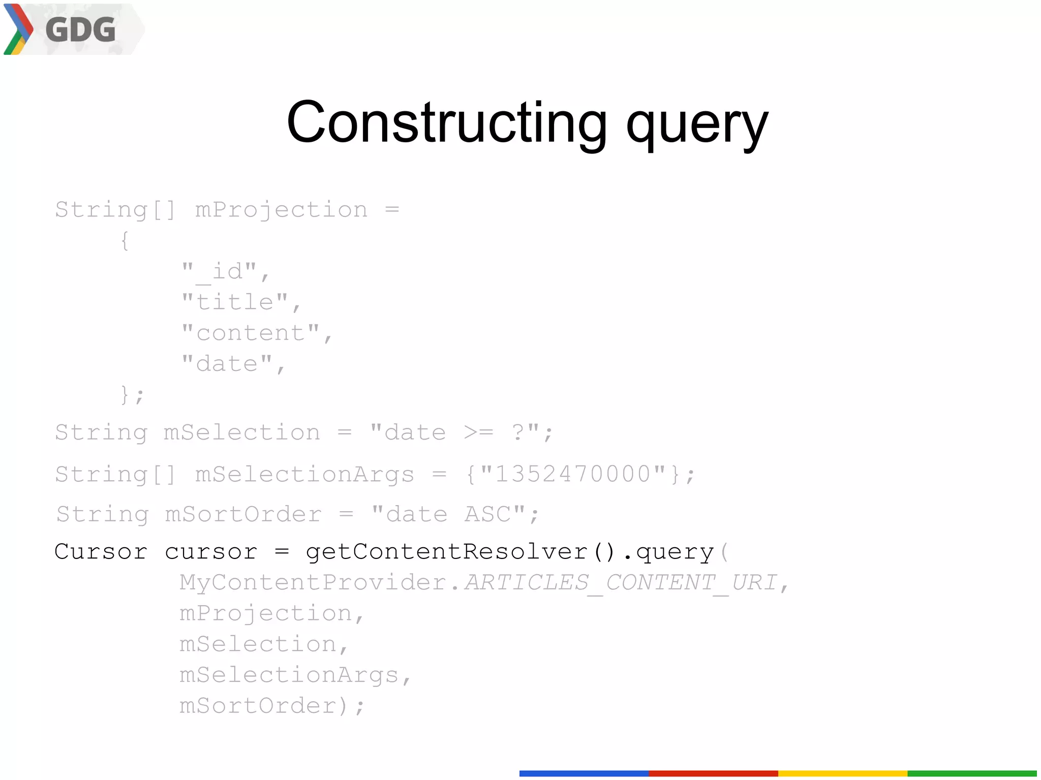 Constructing query
String[] mProjection =
    {
        "_id",
        "title",
        "content",
        "date",
    };
String mSelection = "date >= ?";
String[] mSelectionArgs = {"1352470000"};
String mSortOrder = "date ASC";
Cursor cursor = getContentResolver().query(
        MyContentProvider.ARTICLES_CONTENT_URI,
        mProjection,
        mSelection,
        mSelectionArgs,
        mSortOrder);
 