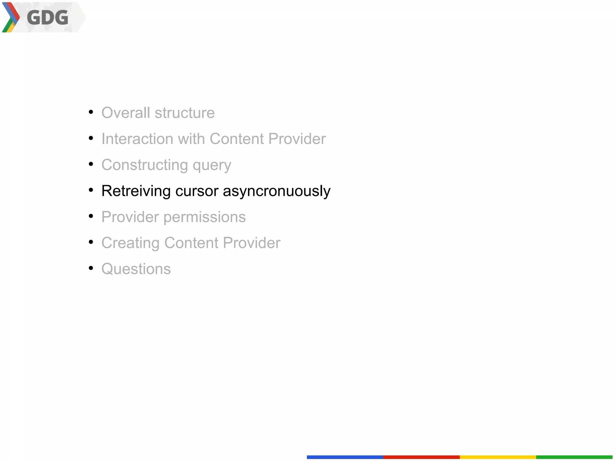 ●
    Overall structure
●
    Interaction with Content Provider
●
    Constructing query
●
    Retreiving cursor asyncronuously
●
    Provider permissions
●
    Creating Content Provider
●
    Questions
 