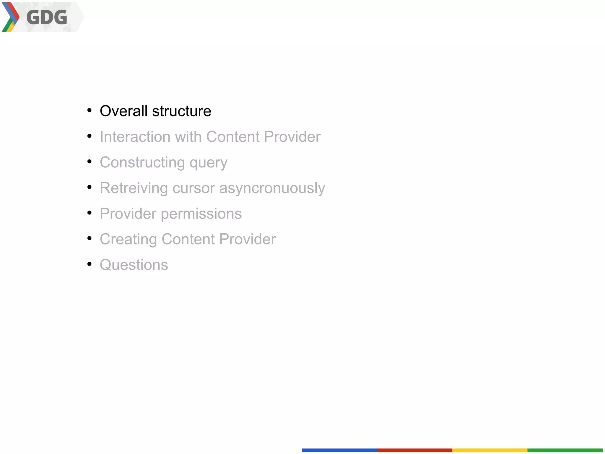 ●
    Overall structure
●
    Interaction with Content Provider
●
    Constructing query
●
    Retreiving cursor asyncronuously
●
    Provider permissions
●
    Creating Content Provider
●
    Questions
 