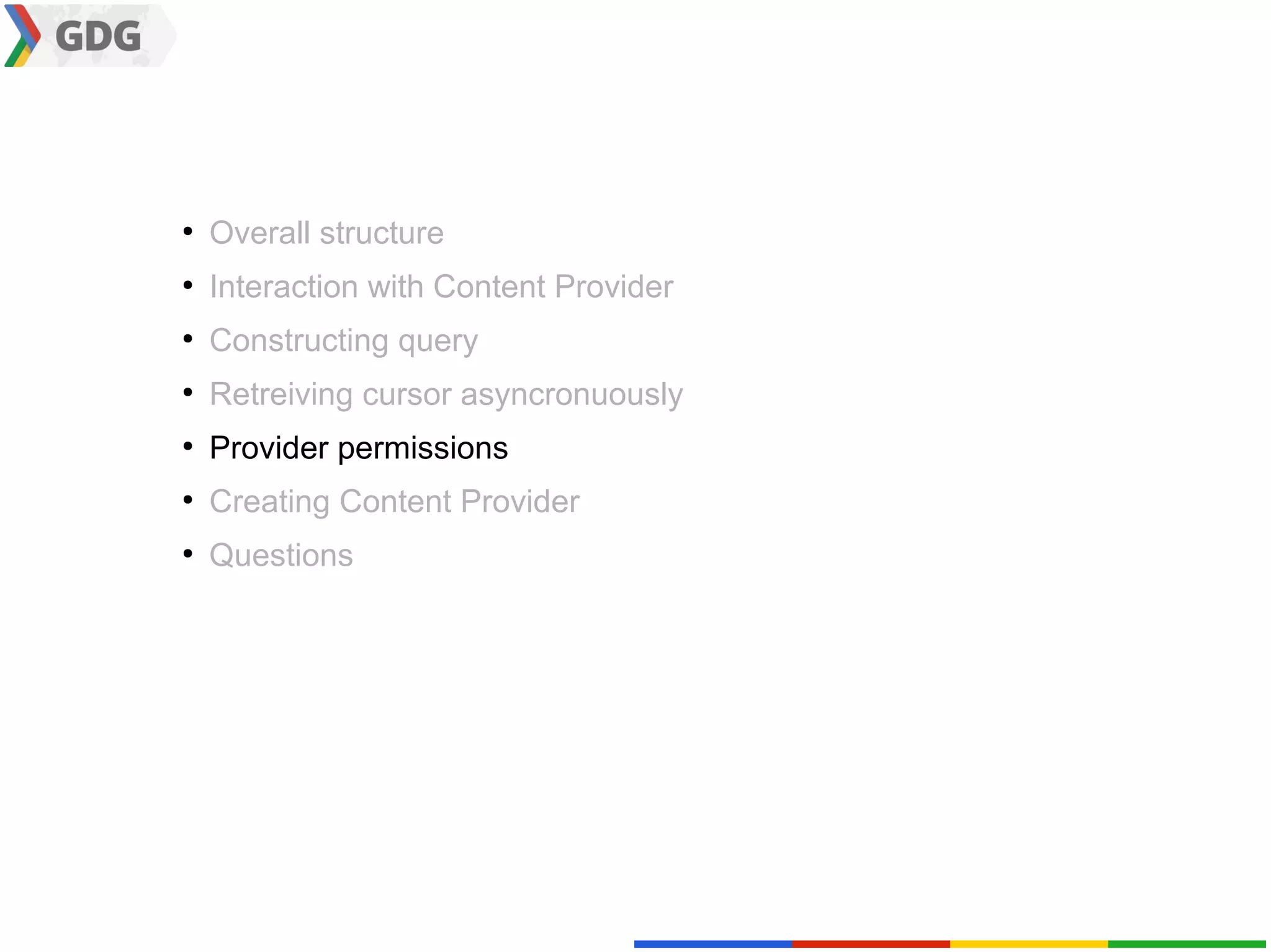 ●
    Overall structure
●
    Interaction with Content Provider
●
    Constructing query
●
    Retreiving cursor asyncronuously
●
    Provider permissions
●
    Creating Content Provider
●
    Questions
 