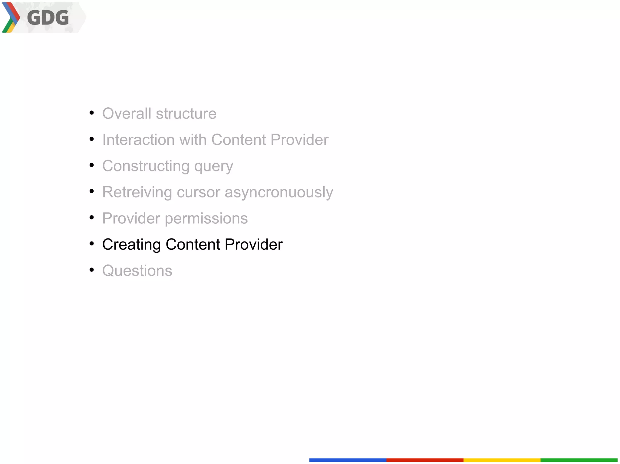 ●
    Overall structure
●
    Interaction with Content Provider
●
    Constructing query
●
    Retreiving cursor asyncronuously
●
    Provider permissions
●
    Creating Content Provider
●
    Questions
 