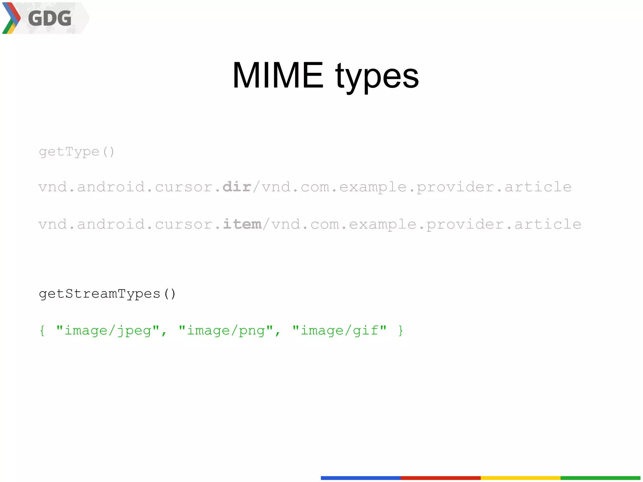 MIME types
getType()

vnd.android.cursor.dir/vnd.com.example.provider.article

vnd.android.cursor.item/vnd.com.example.provider.article



getStreamTypes()

{ "image/jpeg", "image/png", "image/gif" }
 