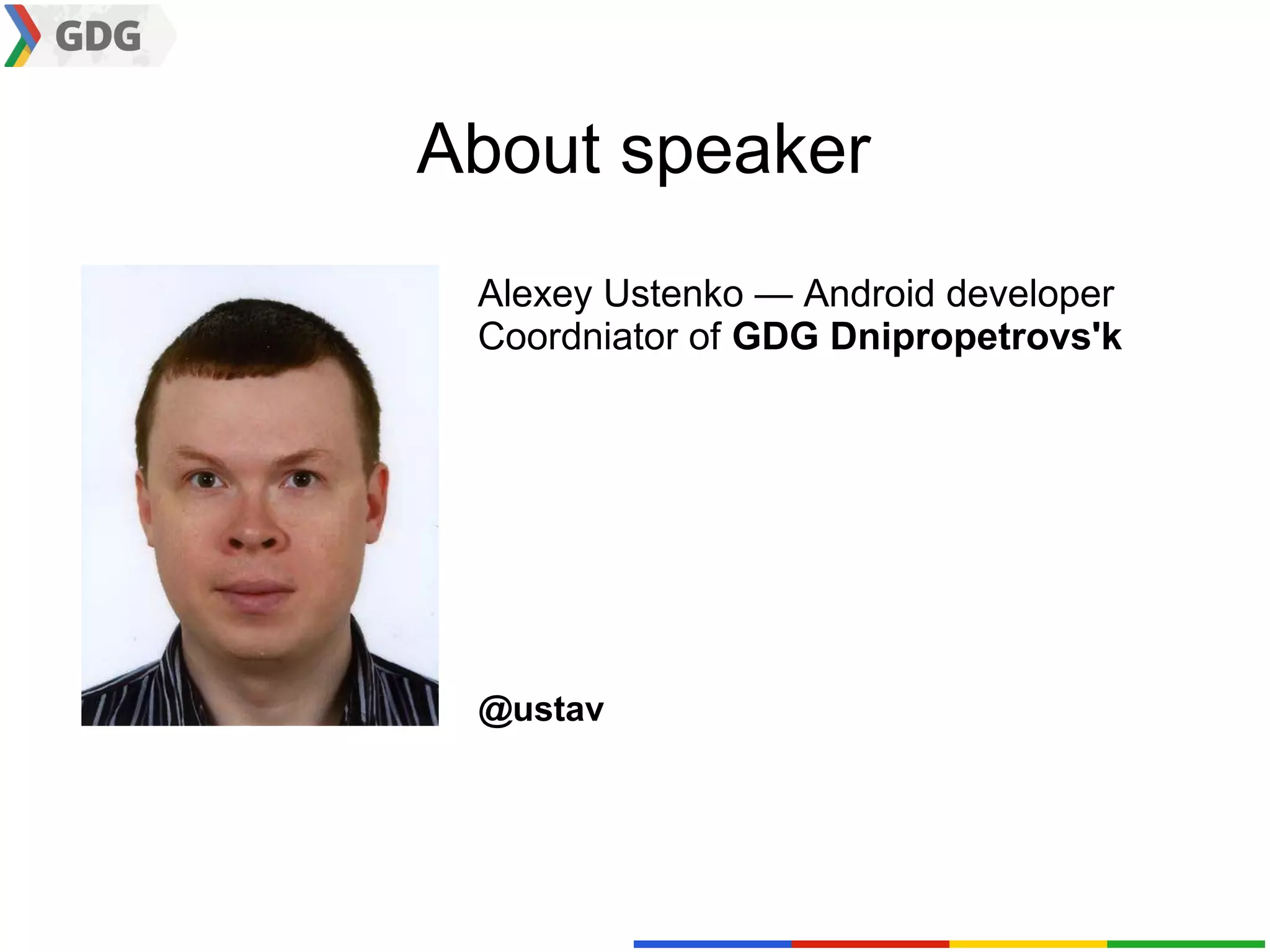 About speaker
 Alexey Ustenko — Android developer
 Coordniator of GDG Dnipropetrovs'k




 @ustav
 