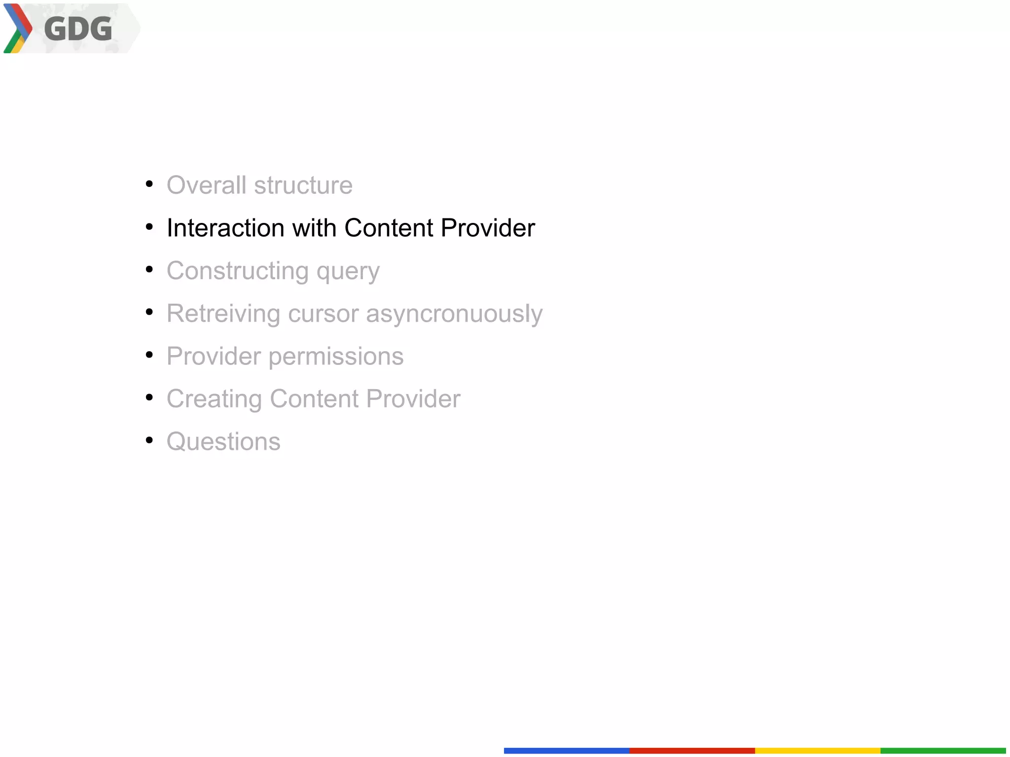 ●
    Overall structure
●
    Interaction with Content Provider
●
    Constructing query
●
    Retreiving cursor asyncronuously
●
    Provider permissions
●
    Creating Content Provider
●
    Questions
 