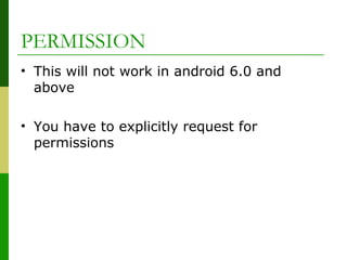 PERMISSION
• This will not work in android 6.0 and
above
• You have to explicitly request for
permissions
 