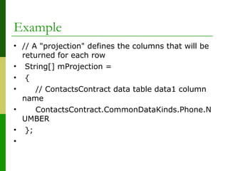 • // A "projection" defines the columns that will be 
returned for each row
•  String[] mProjection =
•  {
•      // ContactsContract data table data1 column 
name
•      ContactsContract.CommonDataKinds.Phone.N
UMBER        
•  };
•  
Example
 