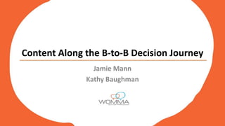 Content Along the B-to-B Decision Journey
                Jamie Mann
              Kathy Baughman
 