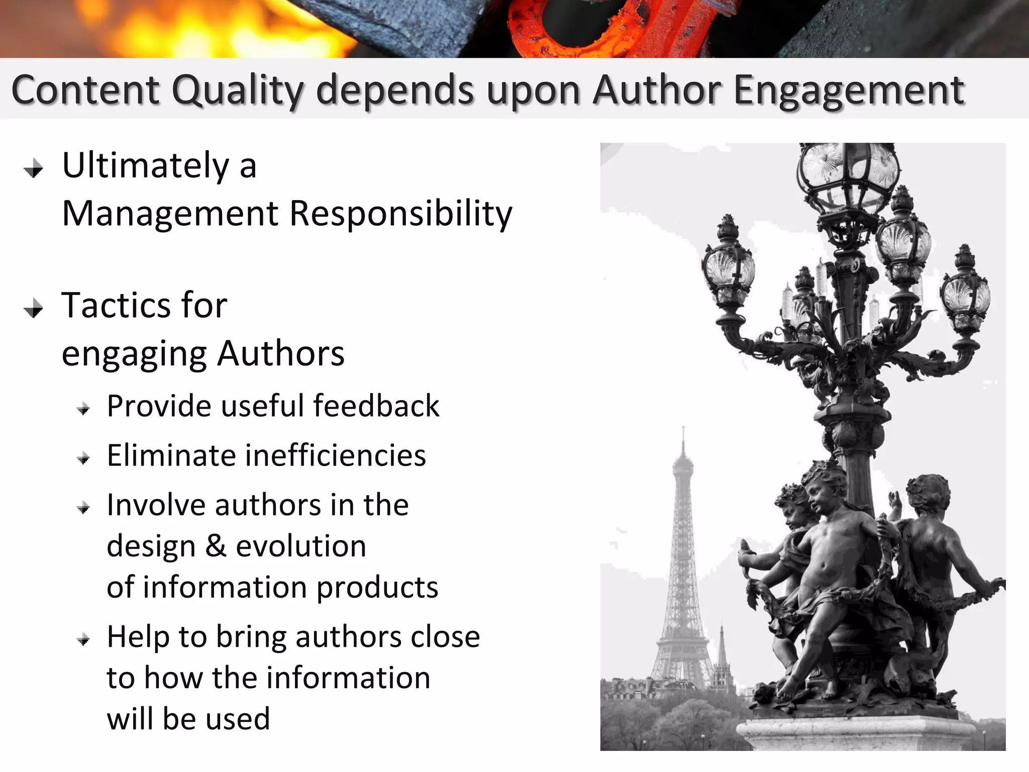 Ultimately a
Management Responsibility
Tactics for
engaging Authors
Provide useful feedback
Eliminate inefficiencies
Involve authors in the
design & evolution
of information products
Help to bring authors close
to how the information
will be used
Content Quality depends upon Author Engagement
 