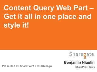Content Query Web Part –
 Get it all in one place and
 style it!




                                        Benjamin Niaulin
Presented at: SharePoint Fest Chicago        SharePoint Geek
 