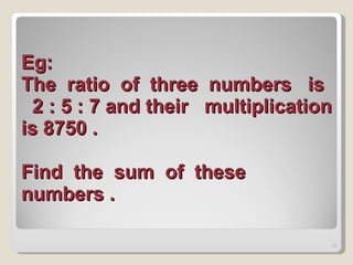 Eg: The  ratio  of  three  numbers  is  2 : 5 : 7 and their  multiplication is 8750 .  Find  the  sum  of  these  numbers .   