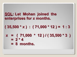 SOL : Let  Mohan  joined  the  enterprises for x months.  ( 35,500 * x )  :  ( 71,000 * 12 ) =  1 : 3  x  =  (  71,000  *  12 ) / ( 35,500 * 3  )   =  2 * 4   =  8  months. 