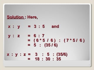   Solution  : Here,   x  :  y  =  3  :  5  and   y  :  z  =  6  :  7   =  ( 6 * 5  /  6 )  :  ( 7 * 5 /  6 )   =  5  :  (35 / 6)   x  :  y  :  z  =  3  :  5  :  (35/6)    =  18  :  30  :  35  
