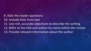 9. Asks the reader questions
10. Include lines from text
11. Use rich, accurate adjectives to describe the writing
12. Refer to the title and author by name within the review
13. Provide relevant information about the author
 