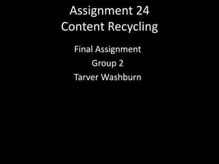 Assignment 24 
Content Recycling 
Final Assignment 
Group 2 
Tarver Washburn 
 