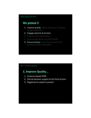 Meaningful Use (MU)


  We picked 3
    1. Improve quality, safety, efficiency, & reduce
       health disparities
    2. Engage patients & families
    3. Improve care coordination
    4. Improve population & public health
    5. Ensure privacy & security protections for
       personal health information




MU > Improve Quality


  1. Improve Quality…
    1. Evidence-based CPOE
    2. Clinical decision support at the Point-of-care
    3. Registries for patient outreach
 