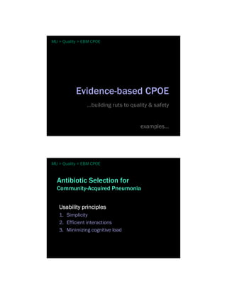 MU > Quality > EBM CPOE




           Evidence-based CPOE
                …building ruts to quality & safety


                                      examples…




MU > Quality > EBM CPOE


  Antibiotic Selection for
  Community-Acquired Pneumonia


   Usability principles
   1. Simplicity
   2. Efficient interactions
   3. Minimizing cognitive load
 