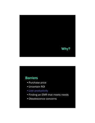 Why?




Barriers
•Purchase price
•Uncertain ROI
•Lost productivity
•Finding an EMR that meets needs
•Obsolescence concerns
 