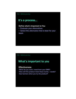 MU > Before you buy



 It’s a process…
  Define what’s Important to You
  • Evaluate your alternatives
  • Select the alternative that is best for your
  team




MU > Before you buy



 What’s important to you
  Effectiveness
  •What do you want /need from your EMR?
  •How will this product meet those wants / needs?
  •See barriers when you try the product?
 