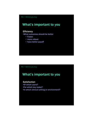 MU > Before you buy



 What’s important to you
  Efficiency
  •What outcomes should be better
    • Faster
    • more robust
    • have better payoff




MU > Before you buy



 What’s important to you
  Satisfaction
  •Of which users?
  •For which key tasks?
  •In which clinical setting or environment?
 