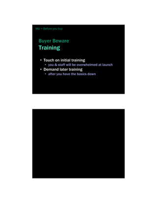 MU > Before you buy



  Buyer Beware
  Training
   • Touch on initial training
      • you & staff will be overwhelmed at launch
   • Demand later training
      • after you have the basics down
 