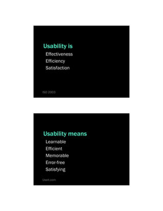 Usability is
  Effectiveness
  Efficiency
  Satisfaction



ISO 2003




Usability means
  Learnable
  Efficient
  Memorable
  Error-free
  Satisfying

Useit.com
 