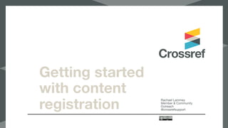 Getting started
with content
registration
Rachael Lammey

Member & Community
Outreach

@crossrefsupport
 