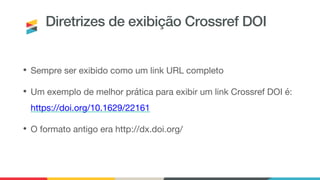 Diretrizes de exibição Crossref DOI
• Sempre ser exibido como um link URL completo
• Um exemplo de melhor prática para exi...