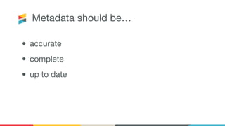 Metadata should be…
• accurate
• complete
• up to date
 