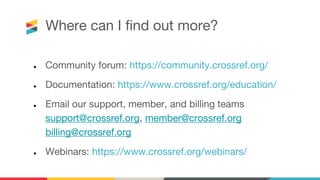 Where can I find out more?
● Community forum: https://community.crossref.org/
● Documentation: https://www.crossref.org/education/
● Email our support, member, and billing teams
support@crossref.org, member@crossref.org
billing@crossref.org
● Webinars: https://www.crossref.org/webinars/
 