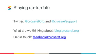 Staying up-to-date
Twitter: @crossrefOrg and @crossrefsupport
What are we thinking about: blog.crossref.org
Get in touch: feedback@crossref.org
 
