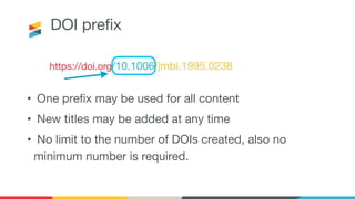 DOI prefix
• One prefix may be used for all content
• New titles may be added at any time
• No limit to the number of DOIs created, also no
minimum number is required.
 