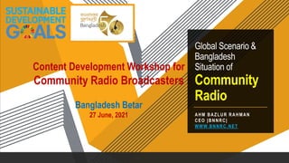 Global Scenario &
Bangladesh
Situation of
Community
Radio
AHM BAZLUR RAHMAN
CEO |BNNRC|
WWW.BNNRC.NET
Content Development Workshop for
Community Radio Broadcasters
Bangladesh Betar
27 June, 2021
 
