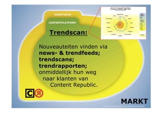 Trendscan:

Nouveauteiten vinden via
news- & trendfeeds;
trendscans;
trendrapporten;
onmiddellijk hun weg
 naar klanten van
    Content Republic.


                                           MARKT
                      © 2009 Content Republic, alle rechten voorbehouden
 