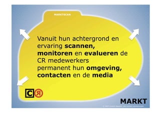 Vanuit hun achtergrond en
ervaring scannen,
monitoren en evalueren de
CR medewerkers
permanent hun omgeving,
contacten en de media



                                       MARKT
                  © 2009 Content Republic, alle rechten voorbehouden
 